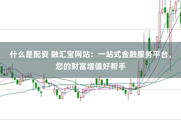 什么是配资 融汇宝网站：一站式金融服务平台，您的财富增值好帮手