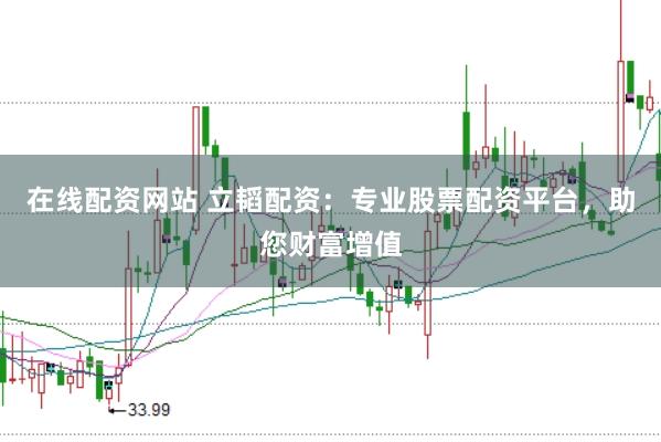 在线配资网站 立韬配资：专业股票配资平台，助您财富增值