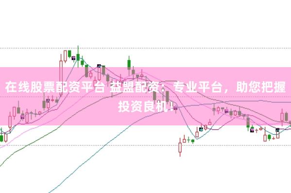 在线股票配资平台 益盟配资：专业平台，助您把握投资良机！