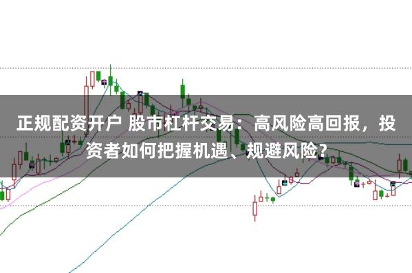 正规配资开户 股市杠杆交易：高风险高回报，投资者如何把握机遇、规避风险？