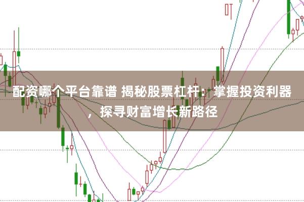 配资哪个平台靠谱 揭秘股票杠杆：掌握投资利器，探寻财富增长新路径