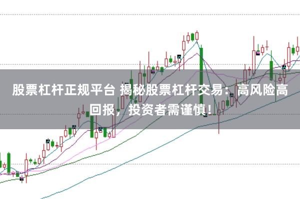 股票杠杆正规平台 揭秘股票杠杆交易：高风险高回报，投资者需谨慎！
