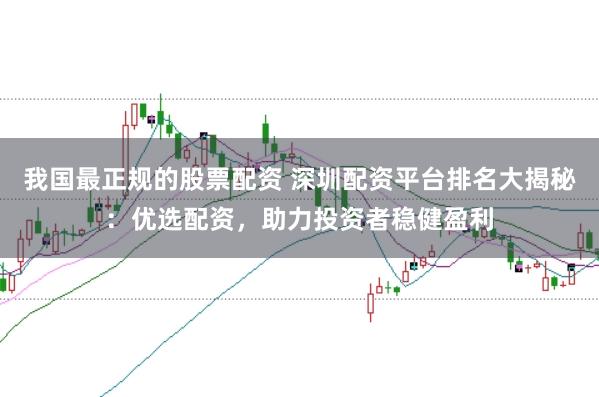 我国最正规的股票配资 深圳配资平台排名大揭秘：优选配资，助力投资者稳健盈利