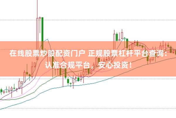 在线股票炒股配资门户 正规股票杠杆平台查询：认准合规平台，安心投资！