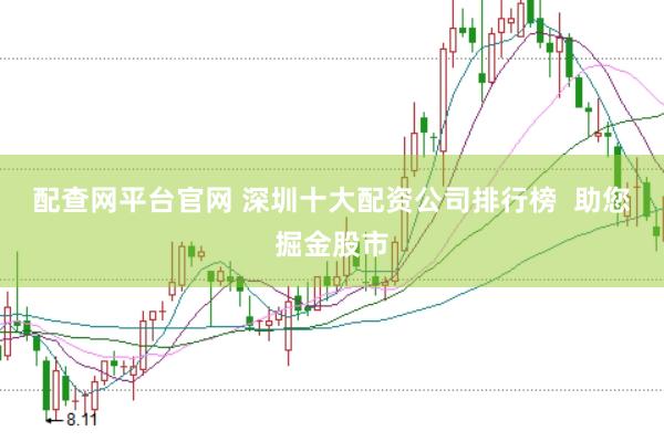 配查网平台官网 深圳十大配资公司排行榜  助您掘金股市