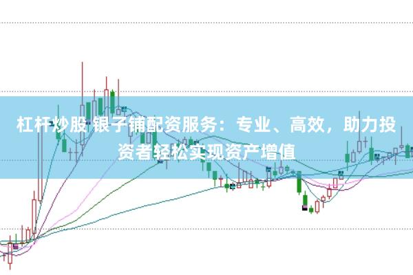 杠杆炒股 银子铺配资服务：专业、高效，助力投资者轻松实现资产增值