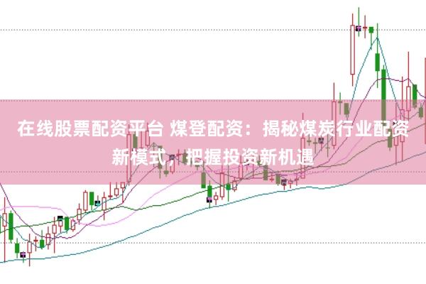 在线股票配资平台 煤登配资：揭秘煤炭行业配资新模式，把握投资新机遇