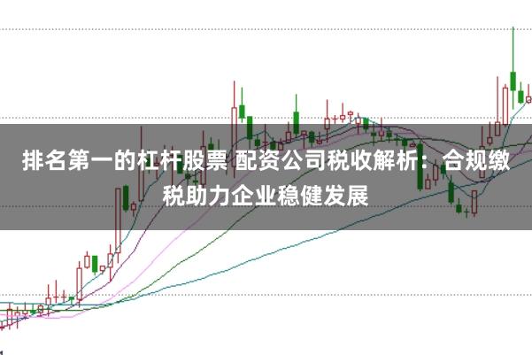 排名第一的杠杆股票 配资公司税收解析：合规缴税助力企业稳健发展