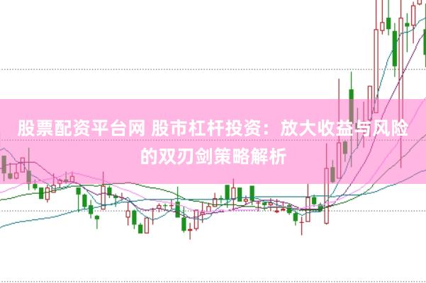 股票配资平台网 股市杠杆投资：放大收益与风险的双刃剑策略解析