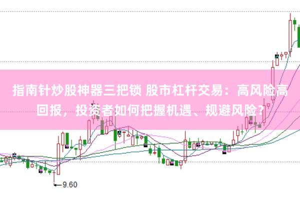指南针炒股神器三把锁 股市杠杆交易：高风险高回报，投资者如何把握机遇、规避风险？