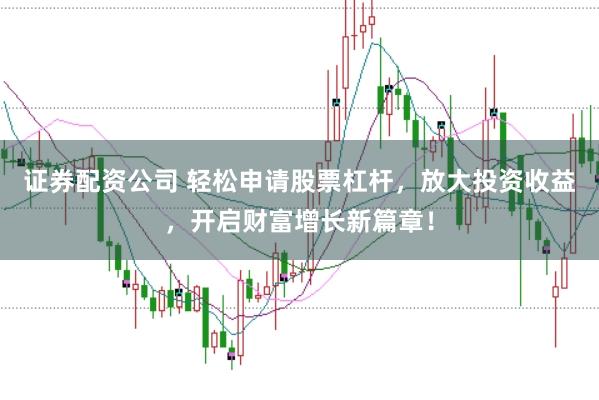 证券配资公司 轻松申请股票杠杆，放大投资收益，开启财富增长新篇章！