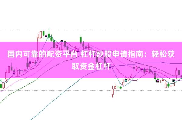国内可靠的配资平台 杠杆炒股申请指南：轻松获取资金杠杆