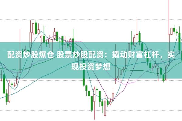 配资炒股爆仓 股票炒股配资：撬动财富杠杆，实现投资梦想