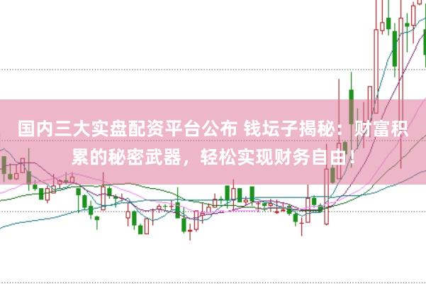 国内三大实盘配资平台公布 钱坛子揭秘：财富积累的秘密武器，轻松实现财务自由！