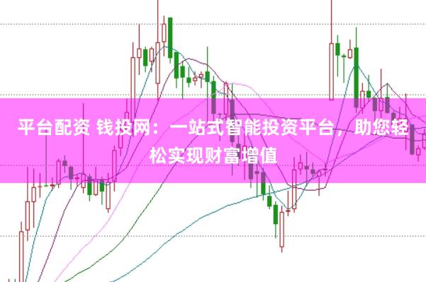 平台配资 钱投网：一站式智能投资平台，助您轻松实现财富增值