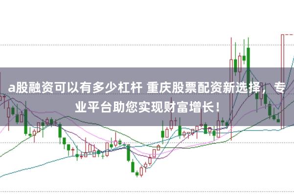 a股融资可以有多少杠杆 重庆股票配资新选择，专业平台助您实现财富增长！