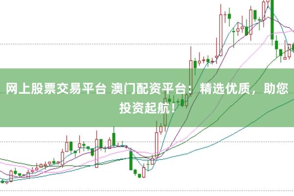 网上股票交易平台 澳门配资平台：精选优质，助您投资起航！