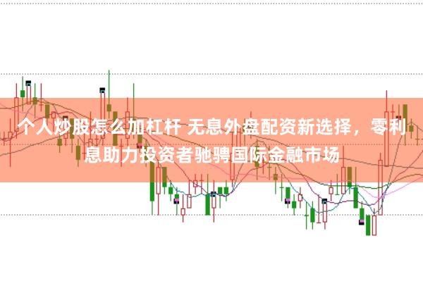 个人炒股怎么加杠杆 无息外盘配资新选择，零利息助力投资者驰骋国际金融市场