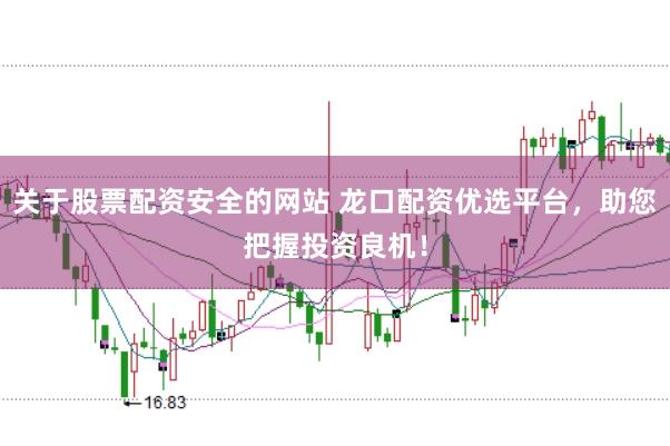 关于股票配资安全的网站 龙口配资优选平台，助您把握投资良机！