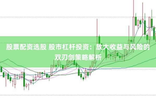 股票配资选股 股市杠杆投资：放大收益与风险的双刃剑策略解析