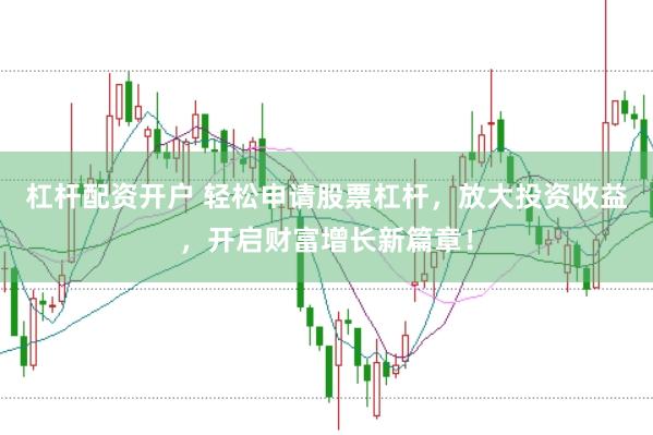 杠杆配资开户 轻松申请股票杠杆，放大投资收益，开启财富增长新篇章！