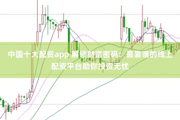 中国十大配资app 解锁财富密码：最靠谱的线上配资平台助你投资无忧