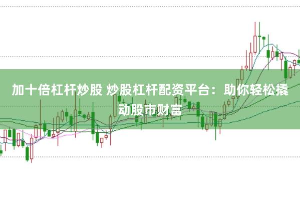 加十倍杠杆炒股 炒股杠杆配资平台：助你轻松撬动股市财富