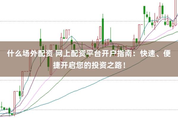 什么场外配资 网上配资平台开户指南：快速、便捷开启您的投资之路！