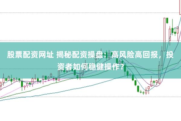 股票配资网址 揭秘配资操盘：高风险高回报，投资者如何稳健操作？
