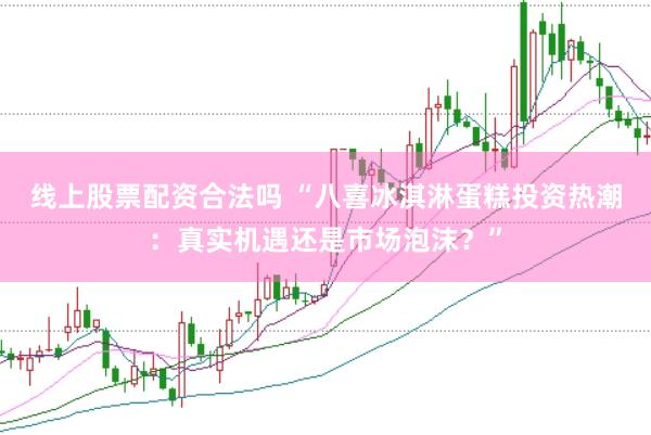 线上股票配资合法吗 “八喜冰淇淋蛋糕投资热潮：真实机遇还是市场泡沫？”