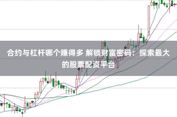 合约与杠杆哪个赚得多 解锁财富密码：探索最大的股票配资平台
