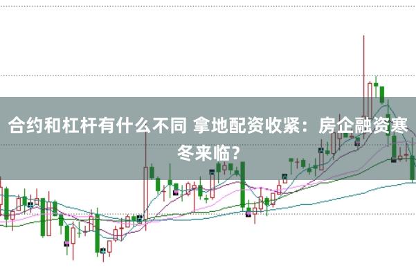 合约和杠杆有什么不同 拿地配资收紧：房企融资寒冬来临？