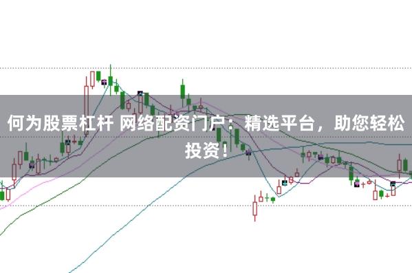 何为股票杠杆 网络配资门户：精选平台，助您轻松投资！