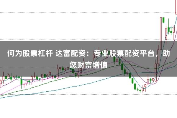 何为股票杠杆 达富配资：专业股票配资平台，助您财富增值