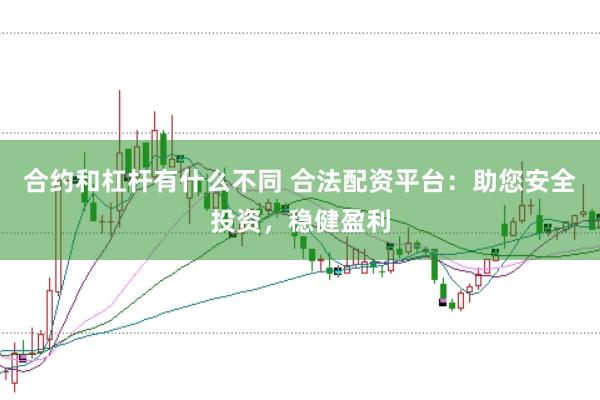 合约和杠杆有什么不同 合法配资平台：助您安全投资，稳健盈利