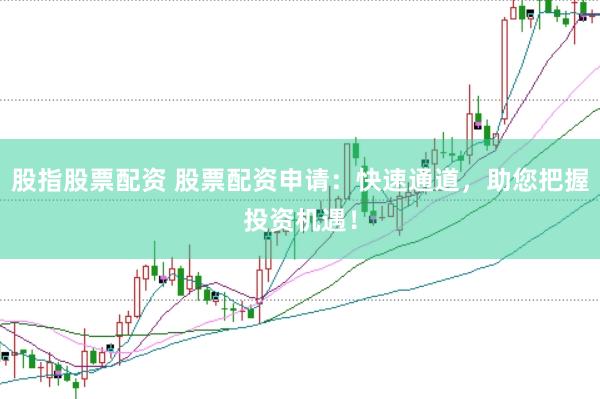 股指股票配资 股票配资申请：快速通道，助您把握投资机遇！