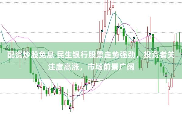 配资炒股免息 民生银行股票走势强劲，投资者关注度高涨，市场前景广阔