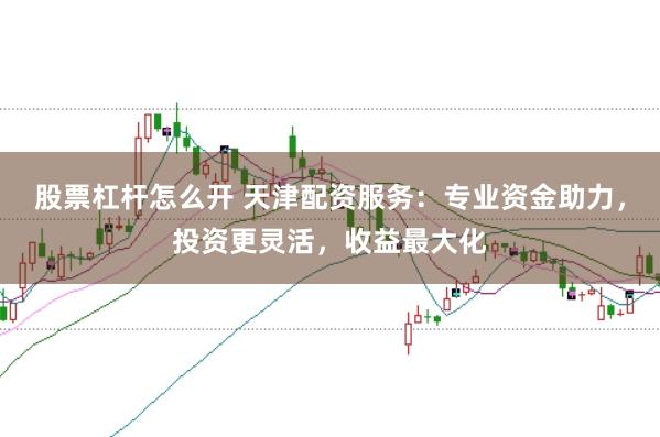 股票杠杆怎么开 天津配资服务：专业资金助力，投资更灵活，收益最大化