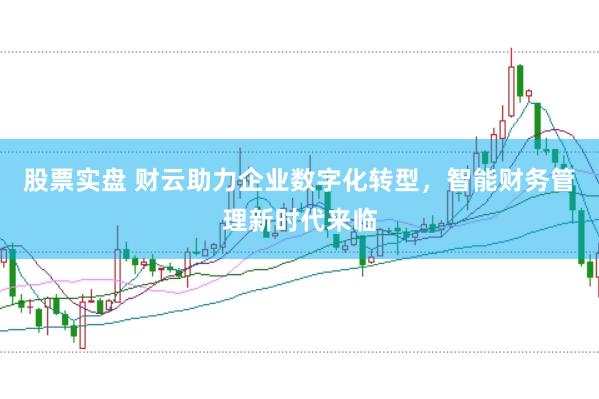 股票实盘 财云助力企业数字化转型，智能财务管理新时代来临