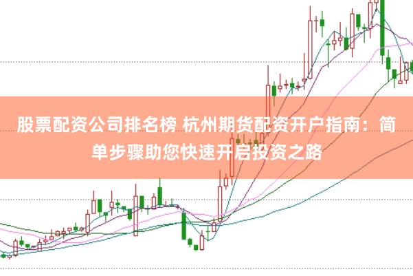 股票配资公司排名榜 杭州期货配资开户指南：简单步骤助您快速开启投资之路