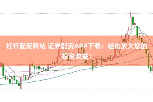 杠杆配资网站 证券配资APP下载：轻松放大您的投资收益！