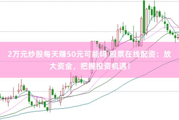 2万元炒股每天赚50元可能吗 股票在线配资：放大资金，把握投资机遇！