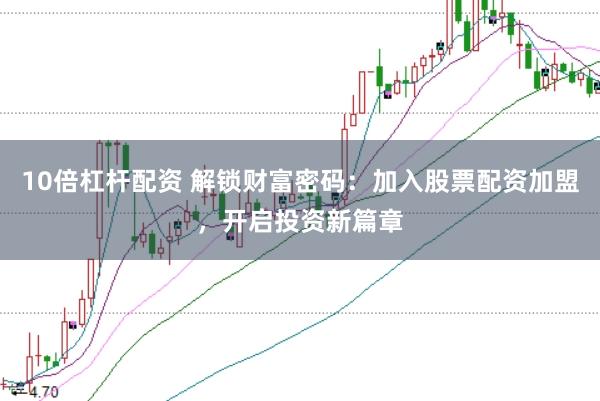 10倍杠杆配资 解锁财富密码：加入股票配资加盟，开启投资新篇章