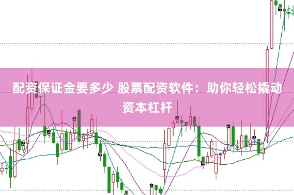配资保证金要多少 股票配资软件：助你轻松撬动资本杠杆