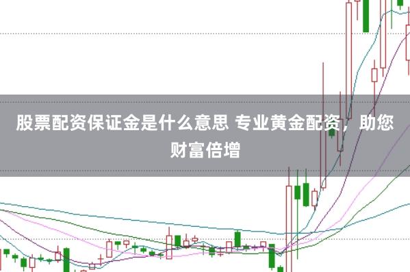股票配资保证金是什么意思 专业黄金配资，助您财富倍增