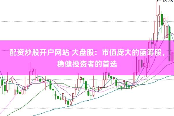 配资炒股开户网站 大盘股：市值庞大的蓝筹股，稳健投资者的首选