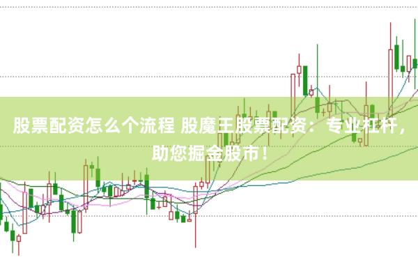股票配资怎么个流程 股魔王股票配资：专业杠杆，助您掘金股市！