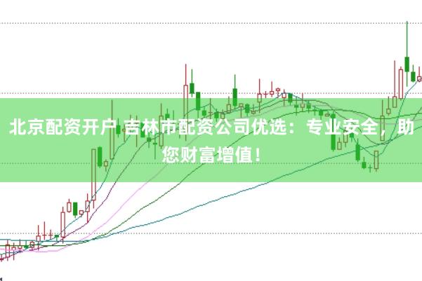 北京配资开户 吉林市配资公司优选：专业安全，助您财富增值！