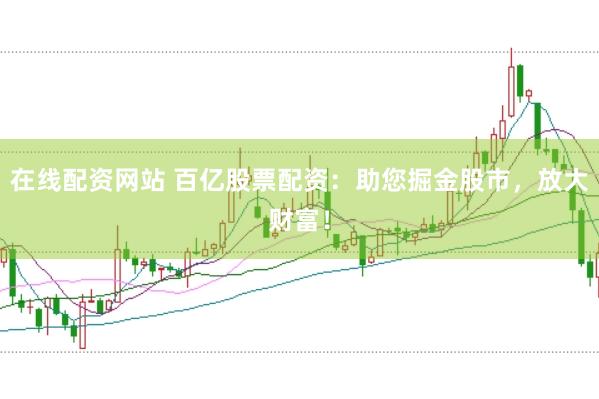在线配资网站 百亿股票配资：助您掘金股市，放大财富！