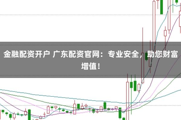 金融配资开户 广东配资官网：专业安全，助您财富增值！